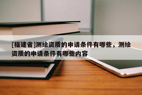 [福建省]測繪資質的申請條件有哪些，測繪資質的申請條件有哪些內容