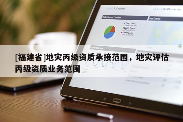 [福建省]地災丙級資質承接范圍，地災評估丙級資質業務范圍