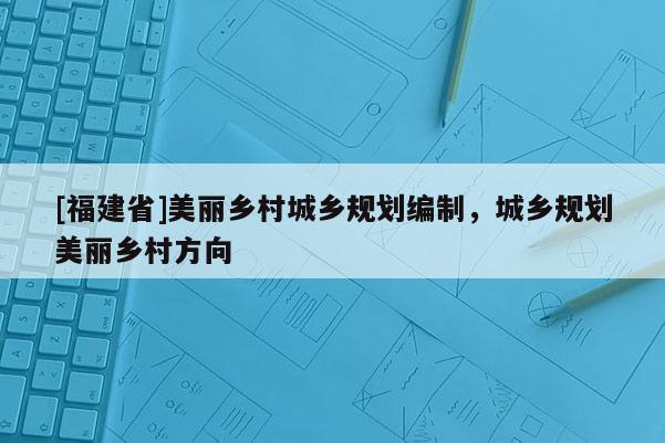 [福建省]美麗鄉村城鄉規劃編制，城鄉規劃美麗鄉村方向