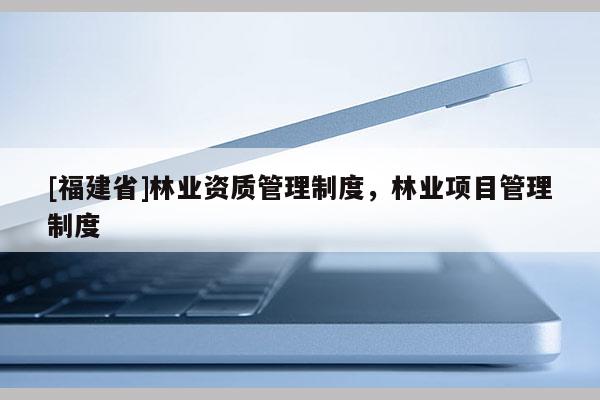 [福建省]林業資質管理制度，林業項目管理制度