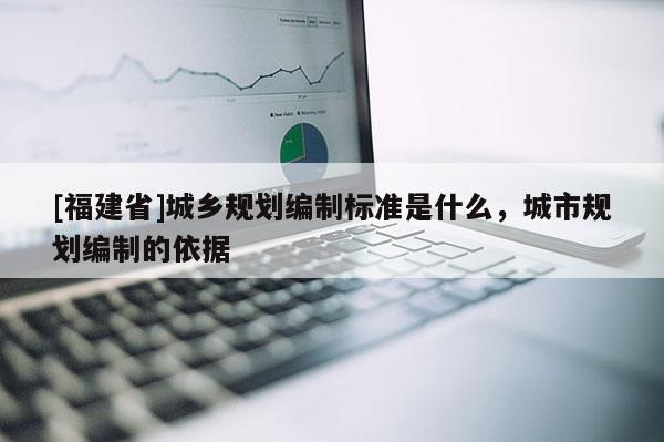 [福建省]城鄉規劃編制標準是什么，城市規劃編制的依據