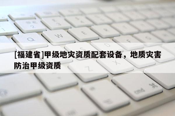 [福建省]甲級地災資質配套設備，地質災害防治甲級資質