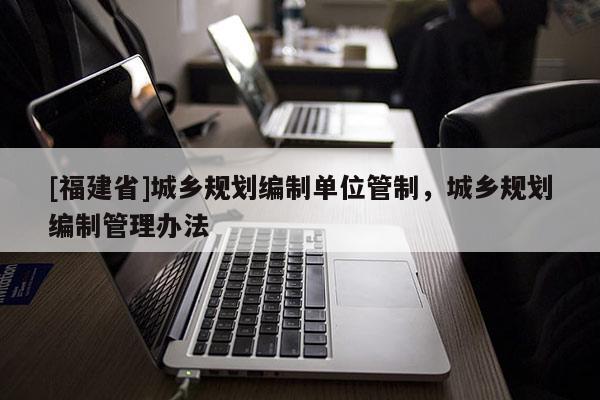 [福建省]城鄉規劃編制單位管制，城鄉規劃編制管理辦法