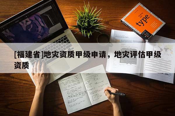 [福建省]地災資質甲級申請，地災評估甲級資質