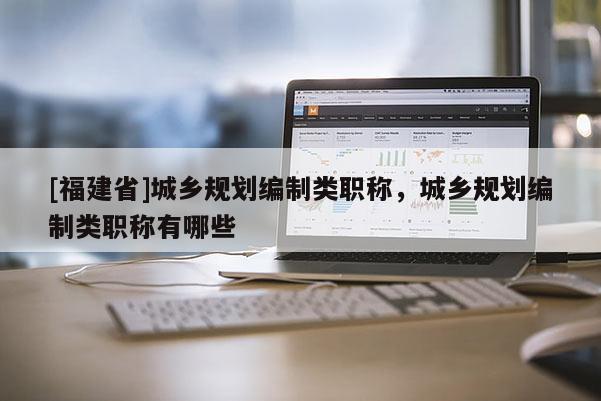 [福建省]城鄉規劃編制類職稱，城鄉規劃編制類職稱有哪些