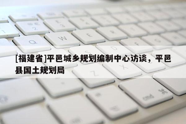 [福建省]平邑城鄉規劃編制中心訪談，平邑縣國土規劃局