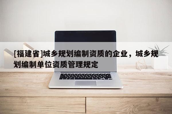 [福建省]城鄉規劃編制資質的企業，城鄉規劃編制單位資質管理規定