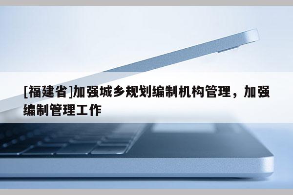 [福建省]加強城鄉規劃編制機構管理，加強編制管理工作