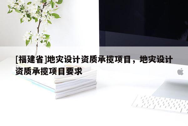 [福建省]地災設計資質承攬項目，地災設計資質承攬項目要求