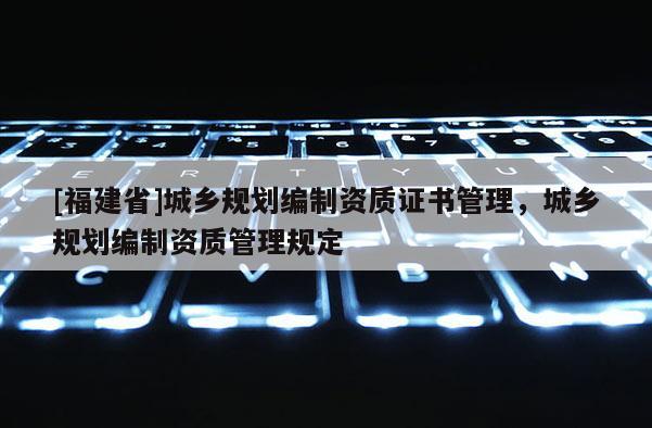 [福建省]城鄉規劃編制資質證書管理，城鄉規劃編制資質管理規定