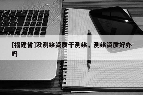 [福建省]沒測繪資質干測繪，測繪資質好辦嗎