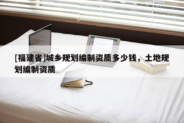 [福建省]城鄉規劃編制資質多少錢，土地規劃編制資質