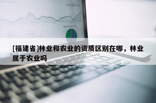 [福建省]林業和農業的資質區別在哪，林業屬于農業嗎