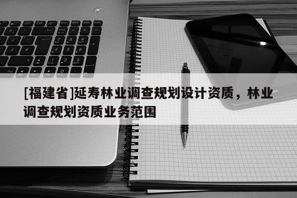 [福建省]延壽林業(yè)調(diào)查規(guī)劃設(shè)計(jì)資質(zhì)，林業(yè)調(diào)查規(guī)劃資質(zhì)業(yè)務(wù)范圍