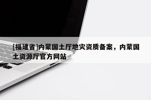 [福建省]內蒙國土廳地災資質備案，內蒙國土資源廳官方網站