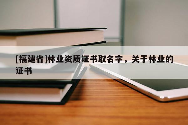 [福建省]林業(yè)資質(zhì)證書取名字，關(guān)于林業(yè)的證書