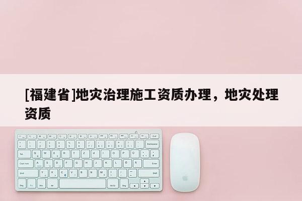 [福建省]地災治理施工資質辦理，地災處理資質