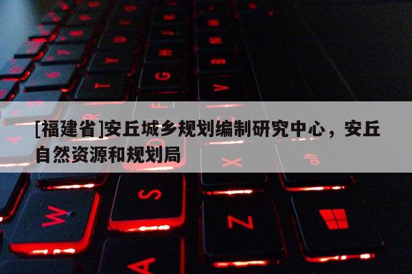 [福建省]安丘城鄉規劃編制研究中心，安丘自然資源和規劃局
