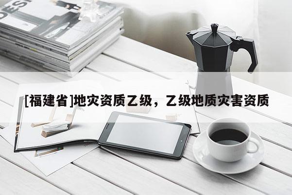 [福建省]地災資質乙級，乙級地質災害資質
