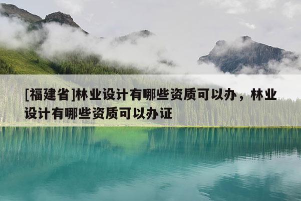 [福建省]林業設計有哪些資質可以辦，林業設計有哪些資質可以辦證