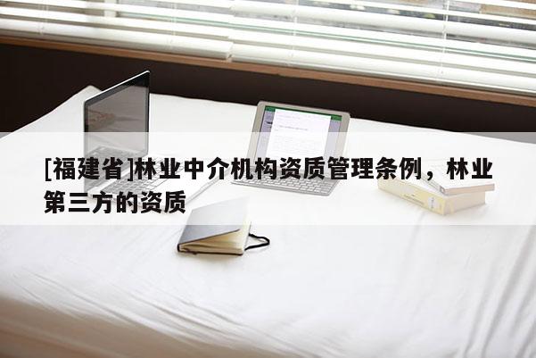 [福建省]林業中介機構資質管理條例，林業第三方的資質