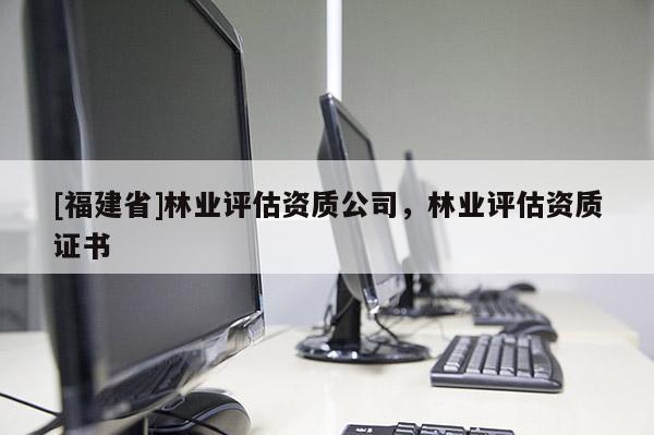 [福建省]林業評估資質公司，林業評估資質證書