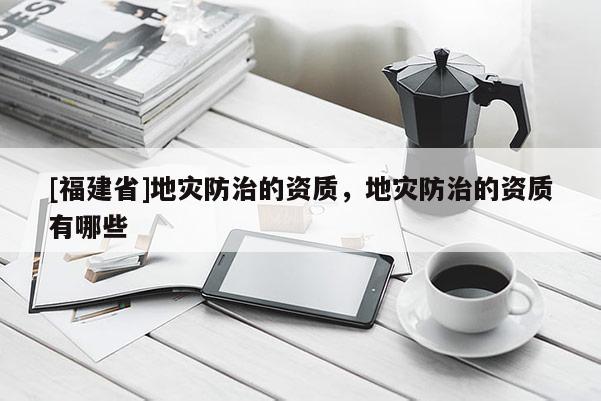 [福建省]地災(zāi)防治的資質(zhì)，地災(zāi)防治的資質(zhì)有哪些