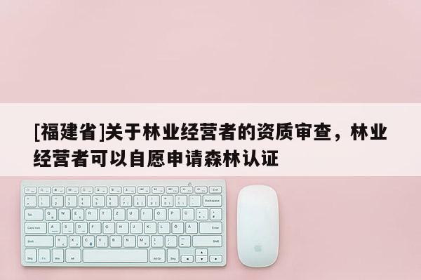 [福建省]關于林業經營者的資質審查，林業經營者可以自愿申請森林認證