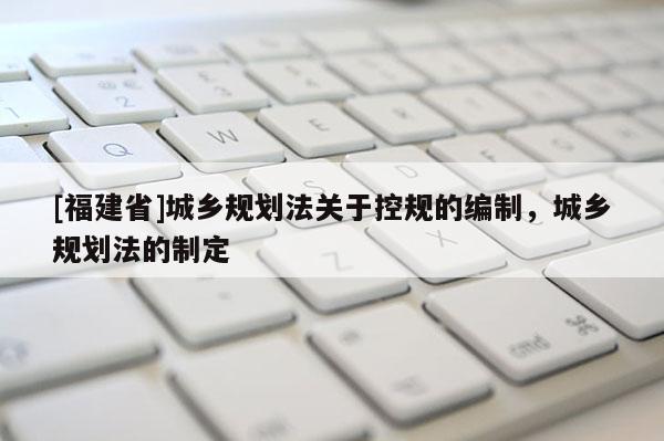 [福建省]城鄉規劃法關于控規的編制，城鄉規劃法的制定