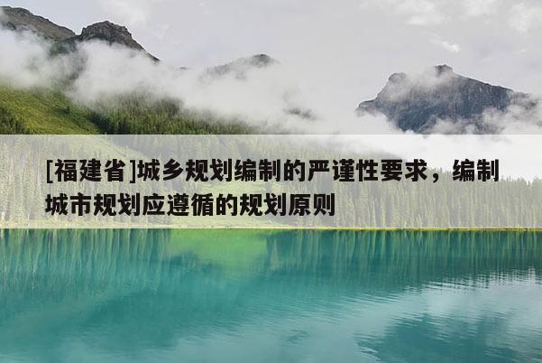 [福建省]城鄉(xiāng)規(guī)劃編制的嚴(yán)謹(jǐn)性要求，編制城市規(guī)劃應(yīng)遵循的規(guī)劃原則