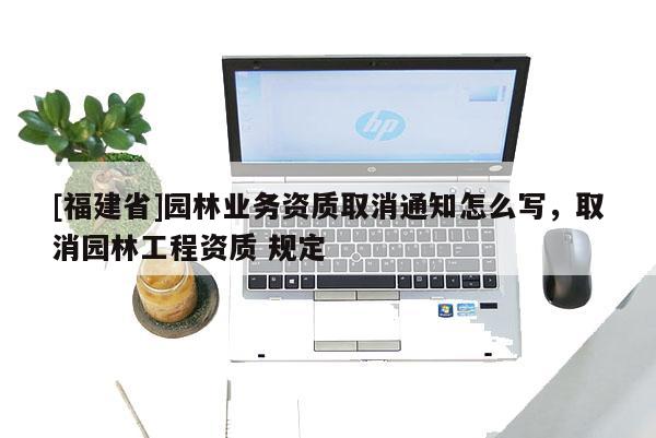 [福建省]園林業務資質取消通知怎么寫，取消園林工程資質 規定
