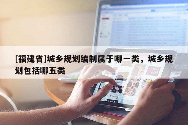 [福建省]城鄉(xiāng)規(guī)劃編制屬于哪一類，城鄉(xiāng)規(guī)劃包括哪五類