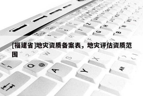 [福建省]地災資質備案表，地災評估資質范圍