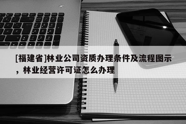 [福建省]林業公司資質辦理條件及流程圖示，林業經營許可證怎么辦理