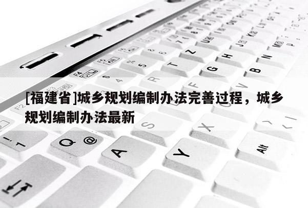 [福建省]城鄉規劃編制辦法完善過程，城鄉規劃編制辦法最新