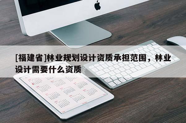 [福建省]林業(yè)規(guī)劃設(shè)計(jì)資質(zhì)承擔(dān)范圍，林業(yè)設(shè)計(jì)需要什么資質(zhì)