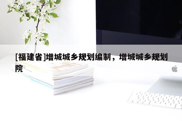 [福建省]增城城鄉(xiāng)規(guī)劃編制，增城城鄉(xiāng)規(guī)劃院