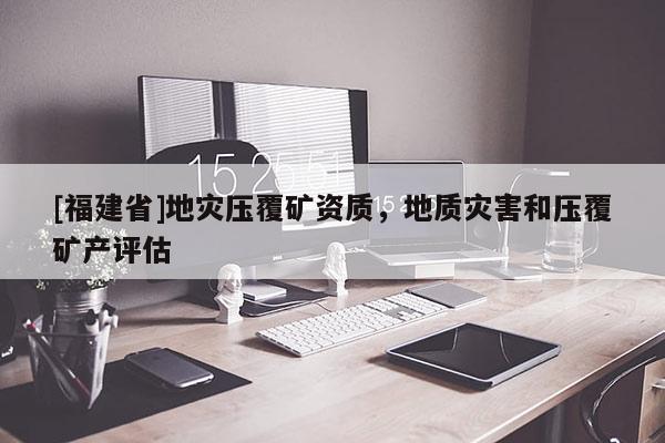 [福建省]地災壓覆礦資質，地質災害和壓覆礦產評估