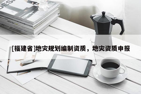 [福建省]地災(zāi)規(guī)劃編制資質(zhì)，地災(zāi)資質(zhì)申報(bào)