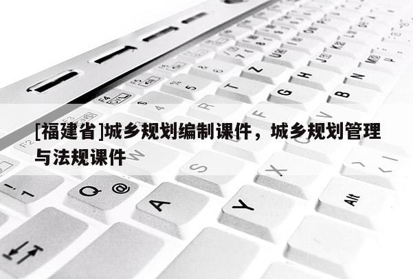 [福建省]城鄉規劃編制課件，城鄉規劃管理與法規課件