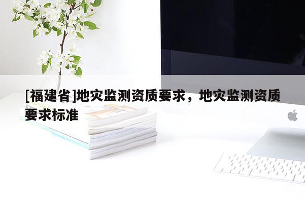 [福建省]地災監測資質要求，地災監測資質要求標準