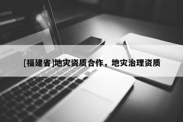 [福建省]地災(zāi)資質(zhì)合作，地災(zāi)治理資質(zhì)