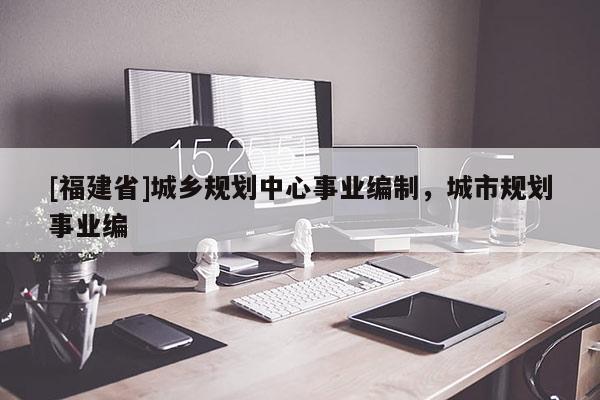 [福建省]城鄉規劃中心事業編制，城市規劃事業編