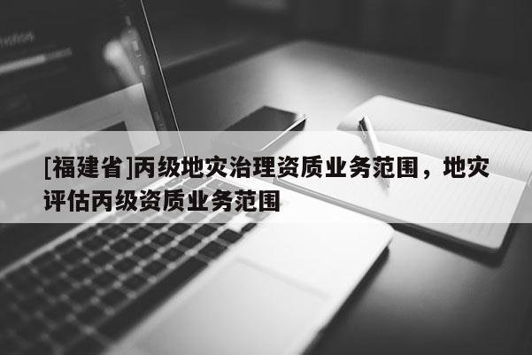 [福建省]丙級地災治理資質業務范圍，地災評估丙級資質業務范圍