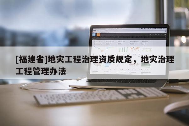 [福建省]地災工程治理資質規定，地災治理工程管理辦法