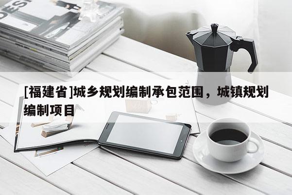 [福建省]城鄉(xiāng)規(guī)劃編制承包范圍，城鎮(zhèn)規(guī)劃編制項目