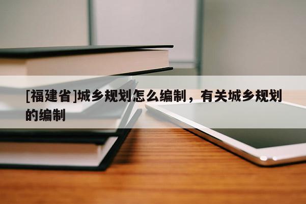 [福建省]城鄉規劃怎么編制，有關城鄉規劃的編制