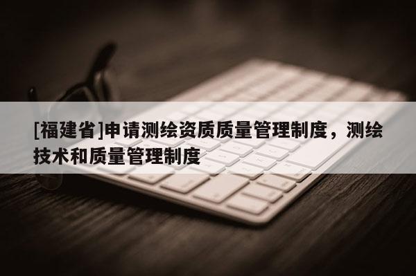 [福建省]申請測繪資質質量管理制度，測繪技術和質量管理制度