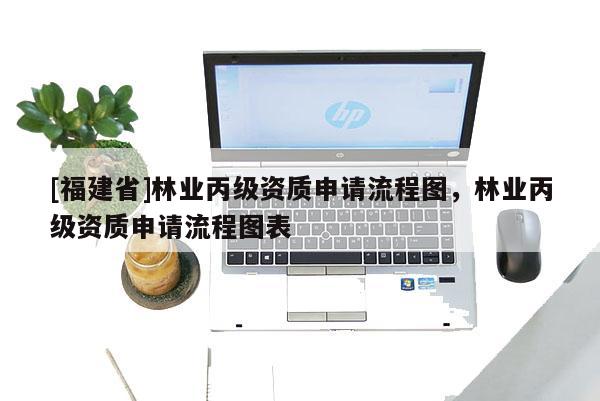 [福建省]林業丙級資質申請流程圖，林業丙級資質申請流程圖表