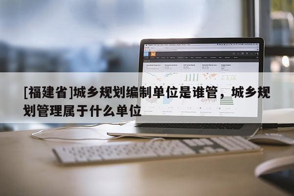 [福建省]城鄉規劃編制單位是誰管，城鄉規劃管理屬于什么單位